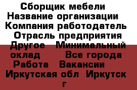 Сборщик мебели › Название организации ­ Компания-работодатель › Отрасль предприятия ­ Другое › Минимальный оклад ­ 1 - Все города Работа » Вакансии   . Иркутская обл.,Иркутск г.